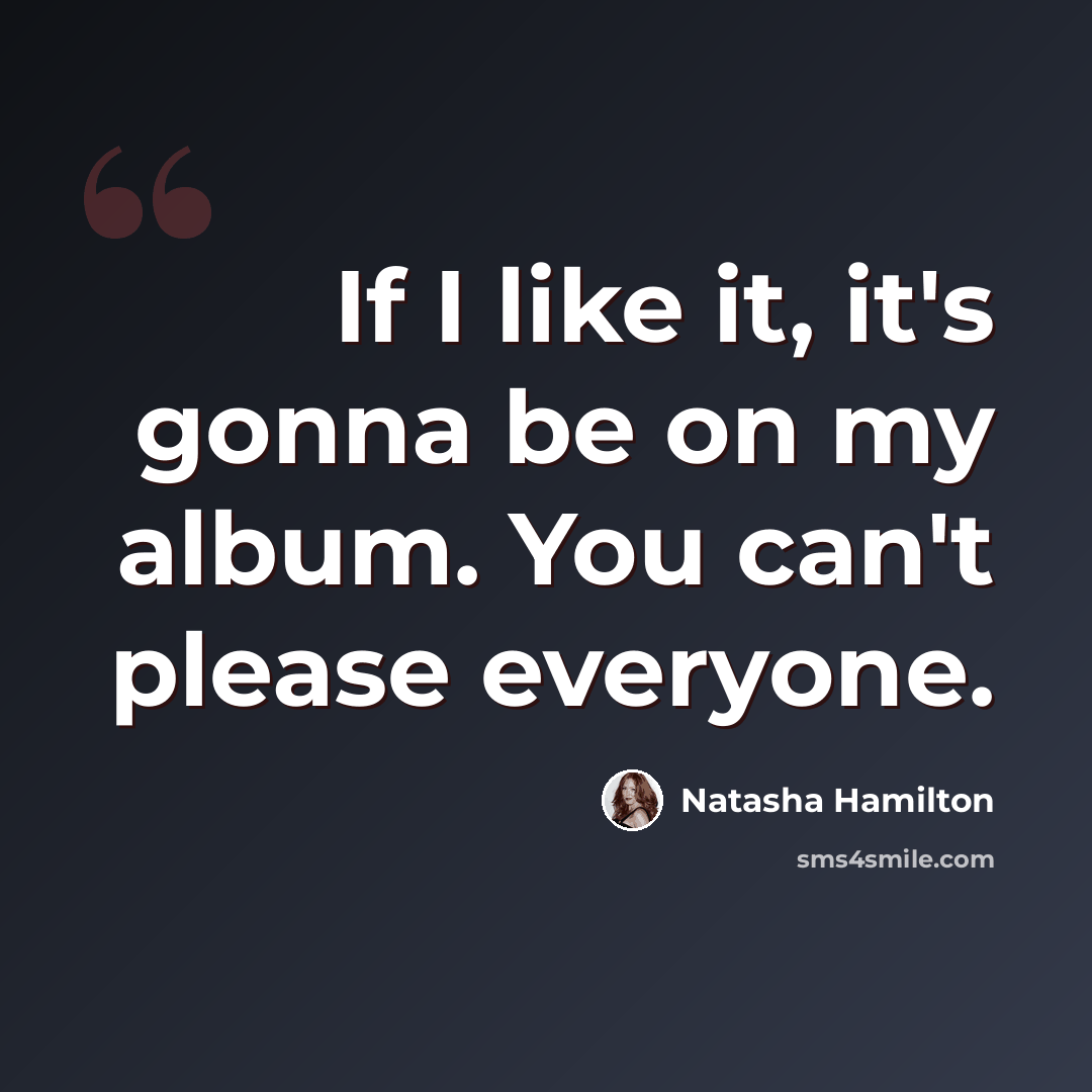 “If I like it, it's gonna be on my album. You can't please everyone.” quote by Natasha Hamilton