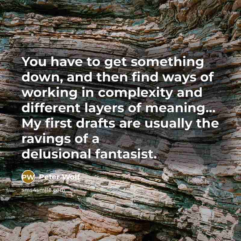 “You have to get something down, and then find ways of working in complexity and different layers of meaning... My first drafts are usually the ravings of a delusional fantasist.” quote by Peter Wolf