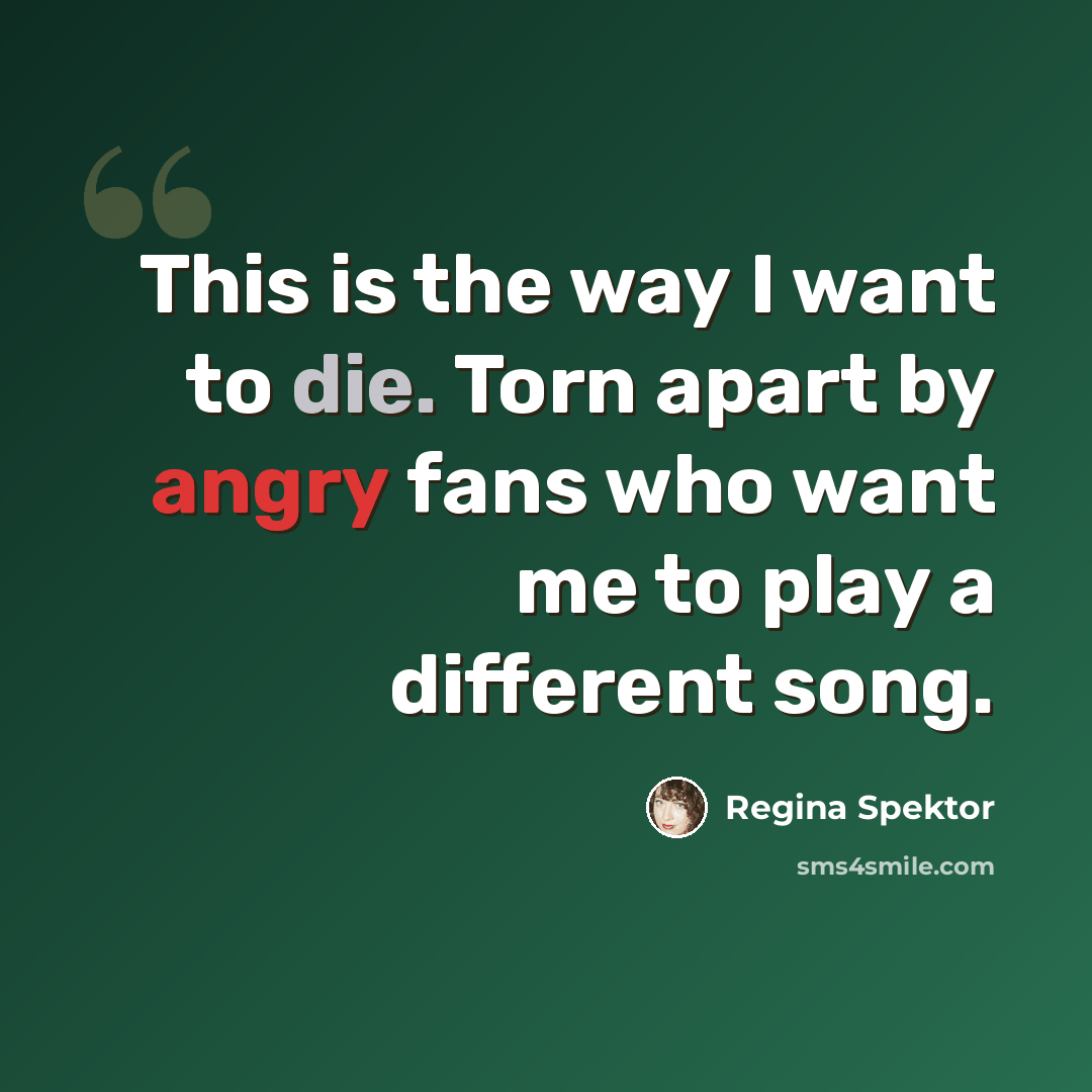 “This is the way I want to die. Torn apart by angry fans who want me to play a different song.” quote by Regina Spektor