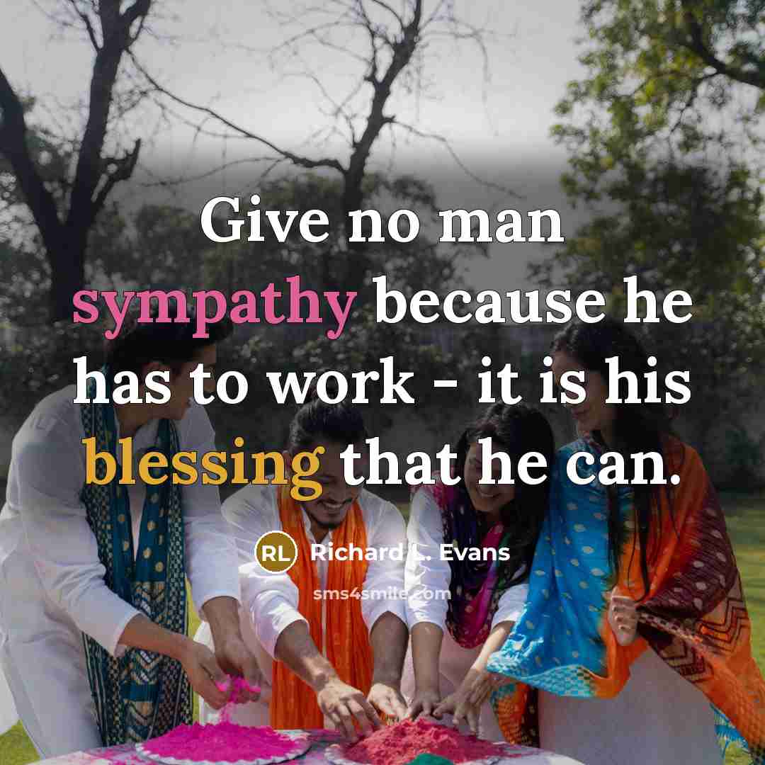 “Give no man sympathy because he has to work - it is his blessing that he can.” quote by Richard L. Evans