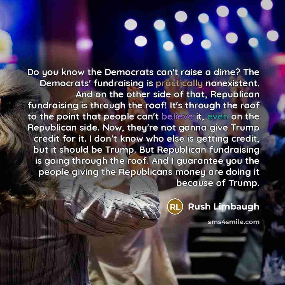 “Do you know the Democrats can't raise a dime? The Democrats' fundraising is practically nonexistent. And on the other side of that, Republican fundraising is through the roof! It's through the roof to the point that people can't believe it, even on the Republican side. Now, they're not gonna give…” quote by Rush Limbaugh