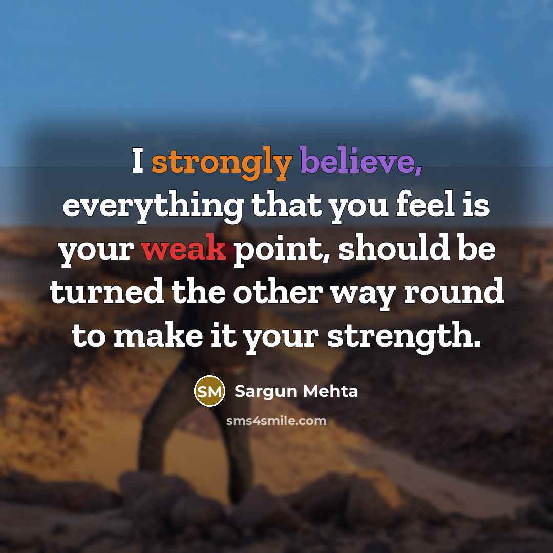“I strongly believe, everything that you feel is your weak point, should be turned the other way round to make it your strength.” quote by Sargun Mehta