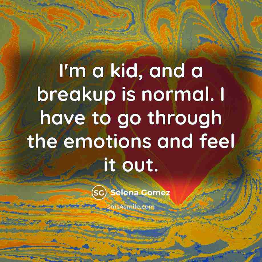 “I'm a kid, and a breakup is normal. I have to go through the emotions and feel it out.” quote by Selena Gomez