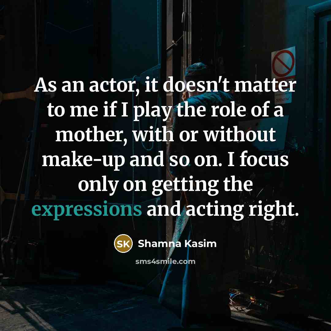 “As an actor, it doesn't matter to me if I play the role of a mother, with or without make-up and so on. I focus only on getting the expressions and acting right.” quote by Shamna Kasim