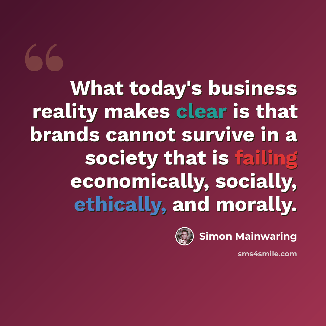 “What today's business reality makes clear is that brands cannot survive in a society that is failing economically, socially, ethically, and morally.” quote by Simon Mainwaring