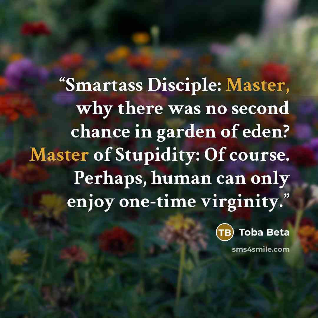 “Smartass Disciple: Master, why there was no second chance in garden of eden? Master of Stupidity: Of course. Perhaps, human can only enjoy one-time virginity.” quote by Toba Beta