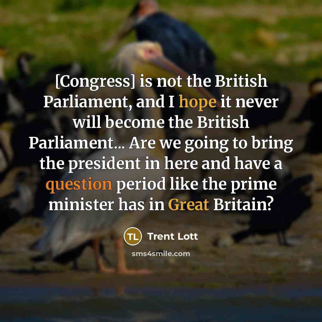 “[Congress] is not the British Parliament, and I hope it never will become the British Parliament... Are we going to bring the president in here and have a question period like the prime minister has in Great Britain?” quote by Trent Lott