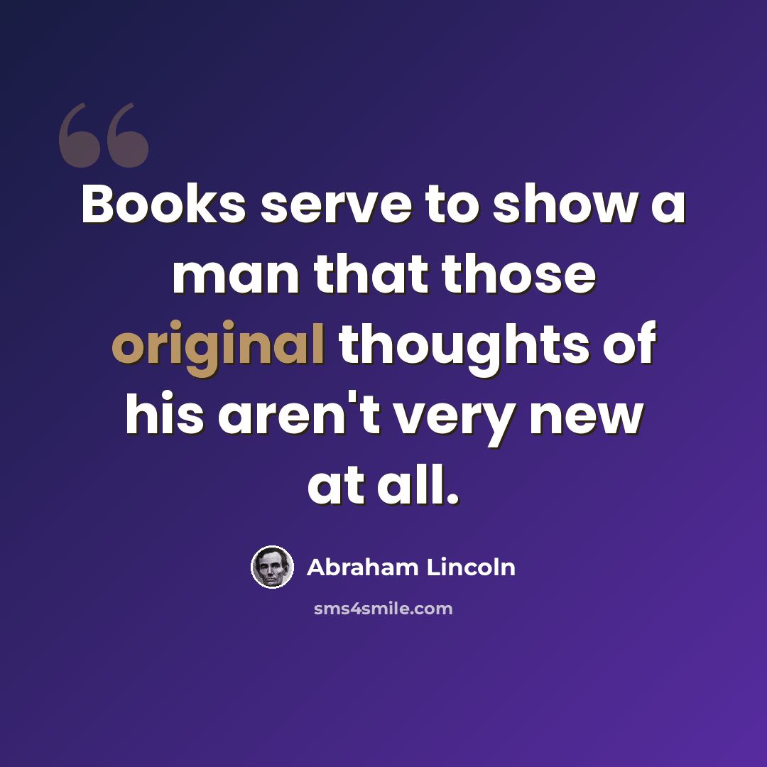 “Books serve to show a man that those original thoughts of his aren't very new at all.” quote by Abraham Lincoln