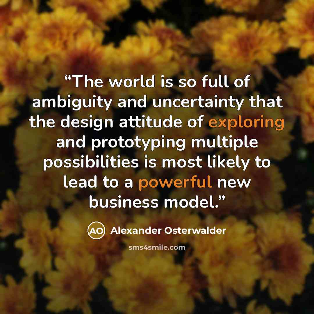 “The world is so full of ambiguity and uncertainty that the design attitude of exploring and prototyping multiple possibilities is most likely to lead to a powerful new business model.” quote by Alexander Osterwalder