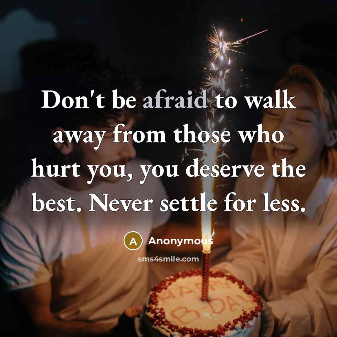“Don't be afraid to walk away from those who hurt you, you deserve the best. Never settle for less.” quote by Anonymous