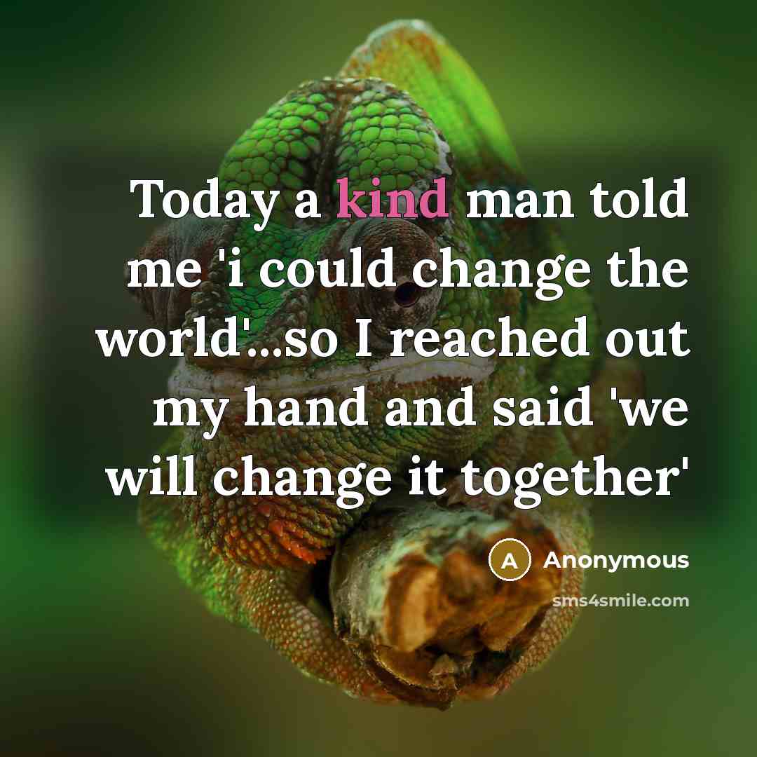 “Today a kind man told me 'i could change the world'...so I reached out my hand and said 'we will change it together'” quote by Anonymous