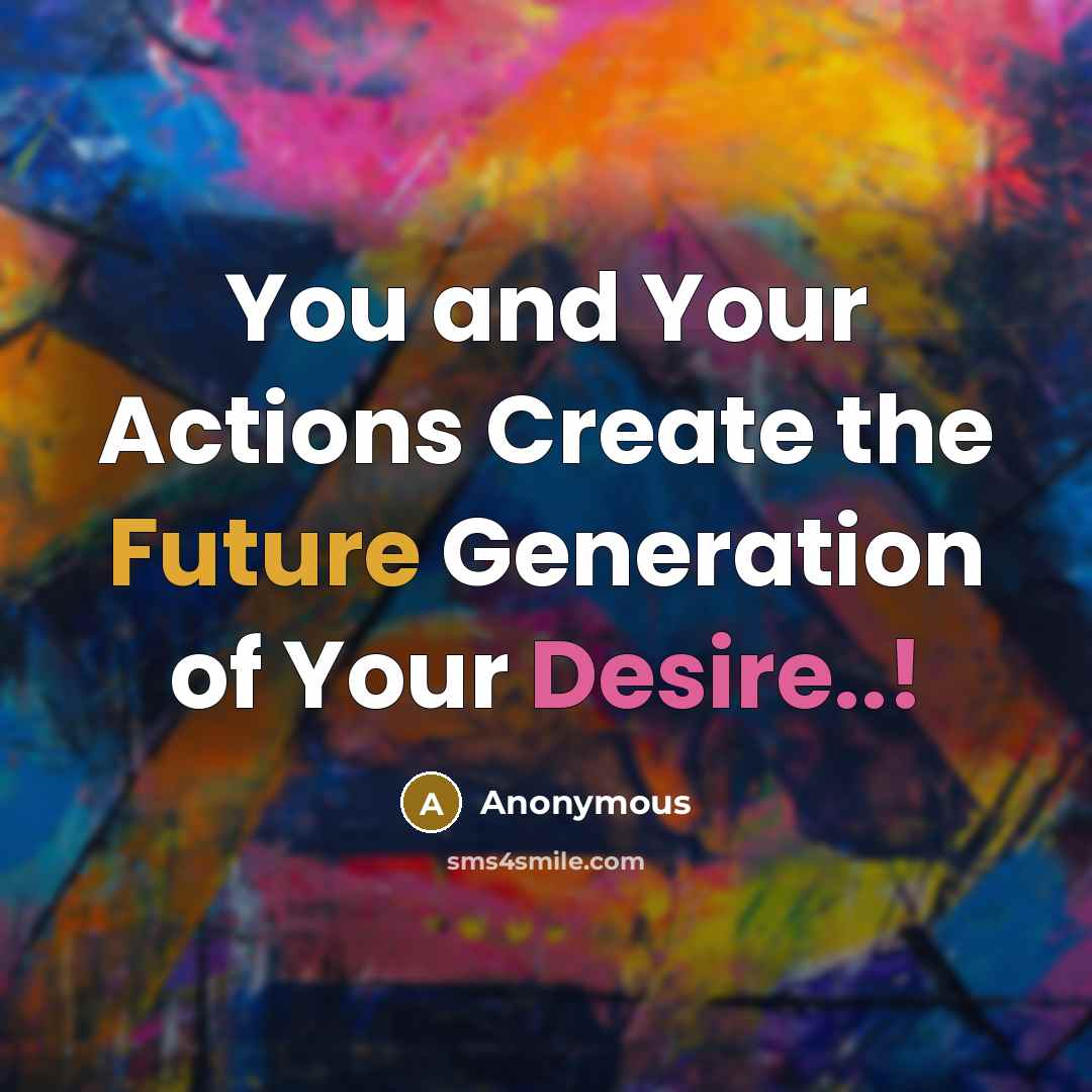 “You and Your Actions Create the Future Generation of Your Desire..!” quote by Anonymous