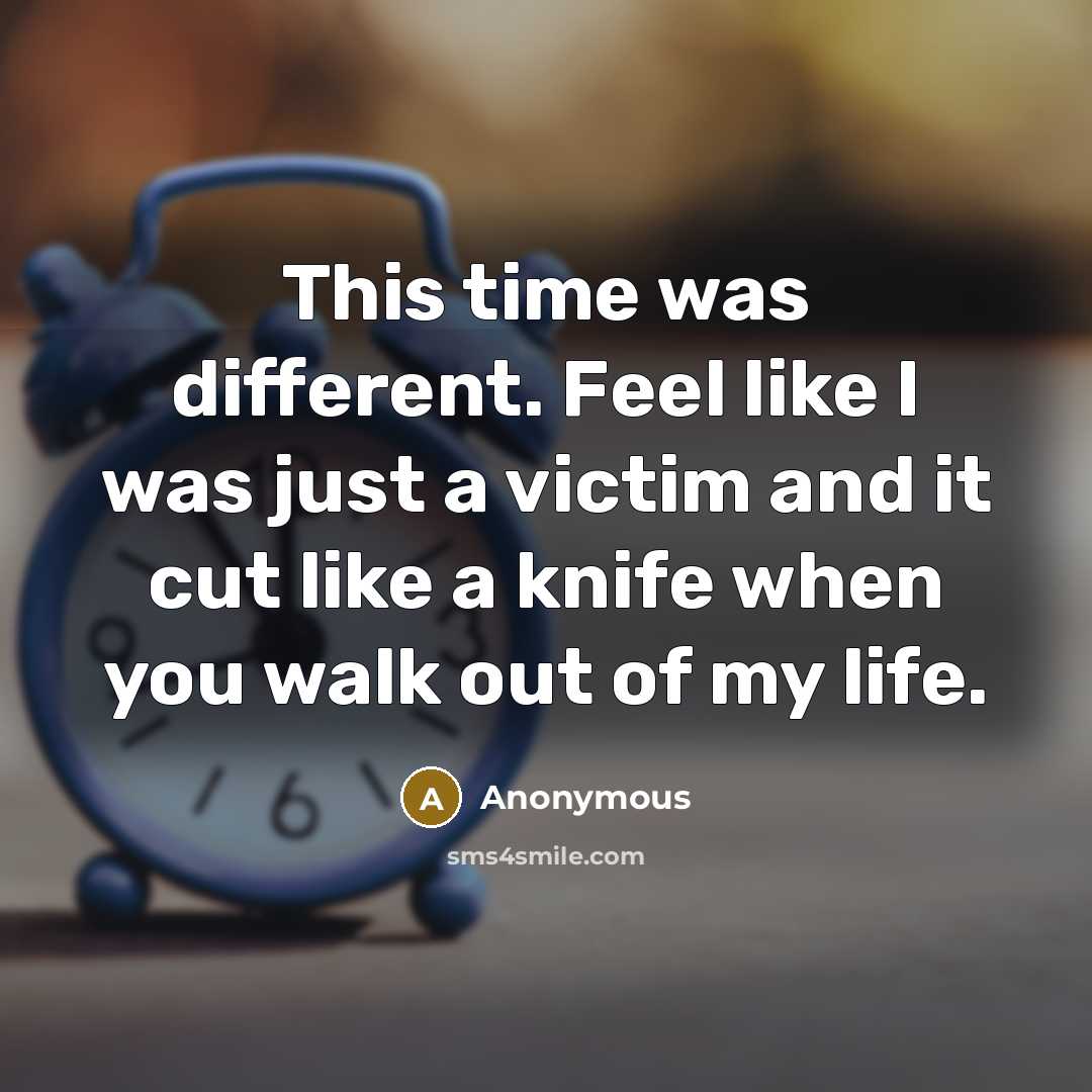 “This time was different. Feel like I was just a victim and it cut like a knife when you walk out of my life.” quote by Anonymous
