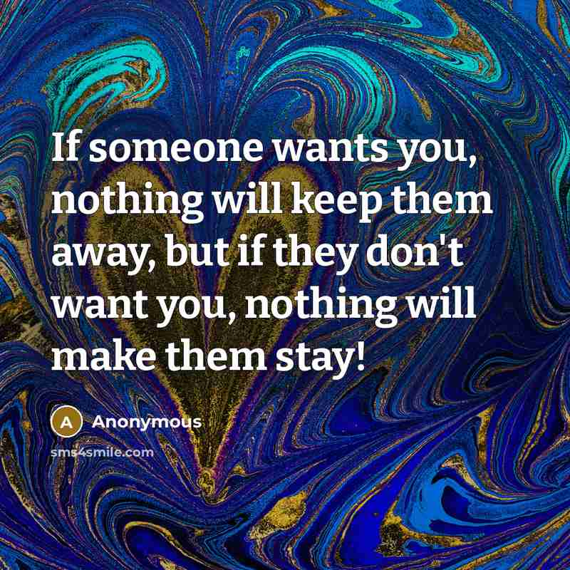 “If someone wants you, nothing will keep them away, but if they don't want you, nothing will make them stay!” quote by Anonymous
