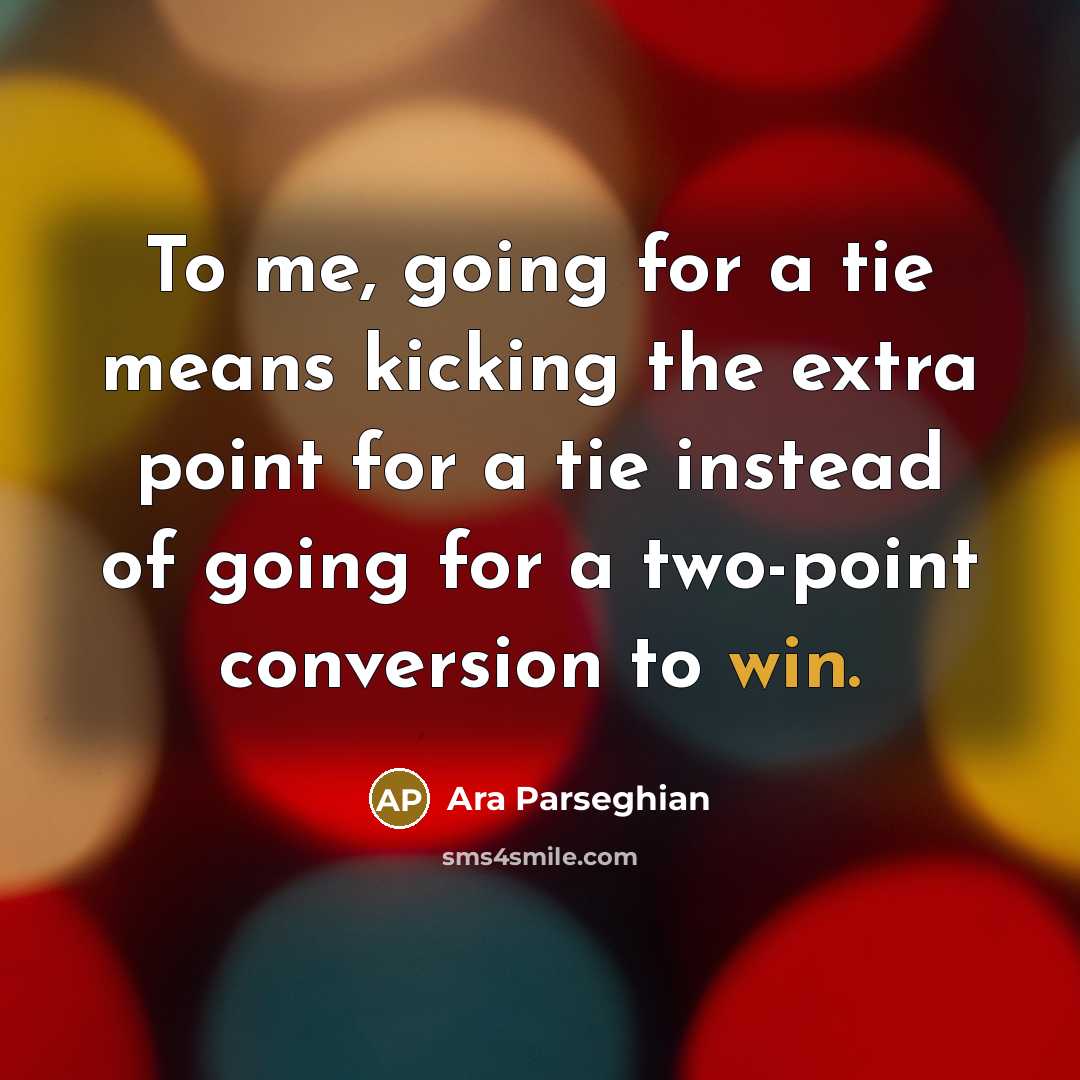 “To me, going for a tie means kicking the extra point for a tie instead of going for a two-point conversion to win.” quote by Ara Parseghian