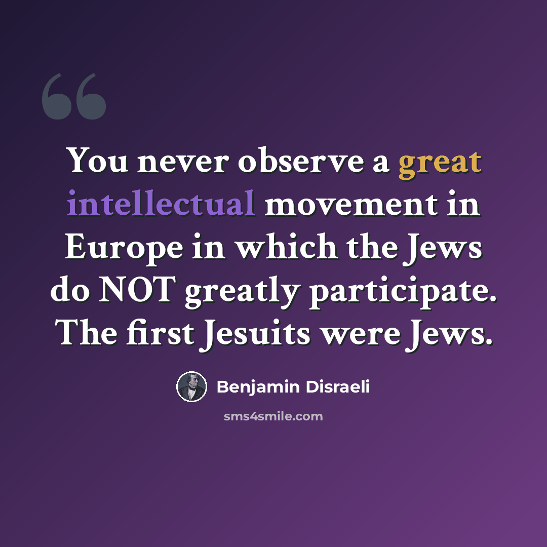 “You never observe a great intellectual movement in Europe in which the Jews do NOT greatly participate. The first Jesuits were Jews.” quote by Benjamin Disraeli