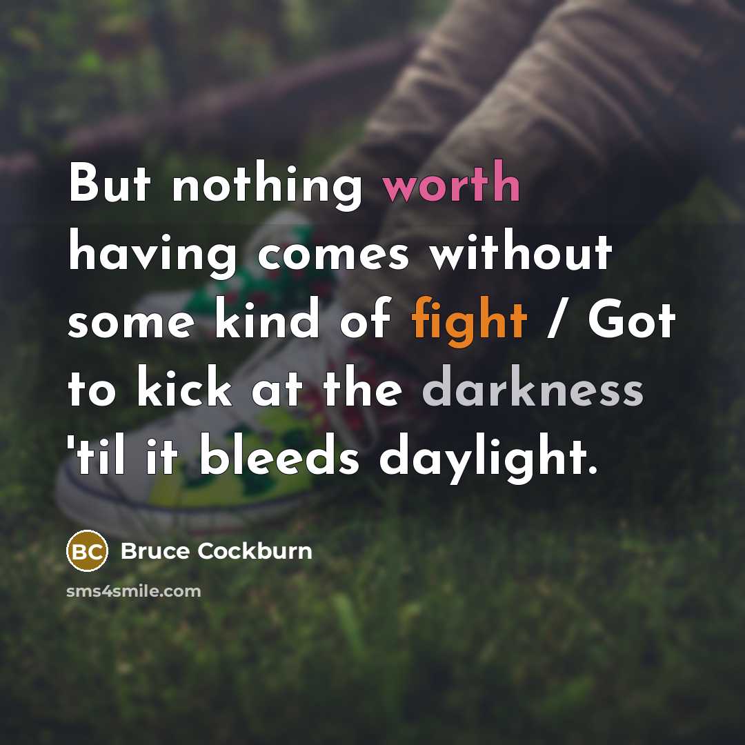 “But nothing worth having comes without some kind of fight / Got to kick at the darkness 'til it bleeds daylight.” quote by Bruce Cockburn