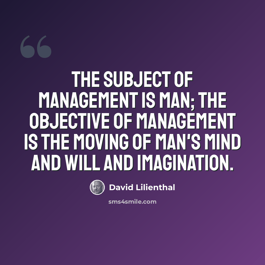 “The subject of management is man; the objective of management is the moving of man's mind and will and imagination.” quote by David Lilienthal