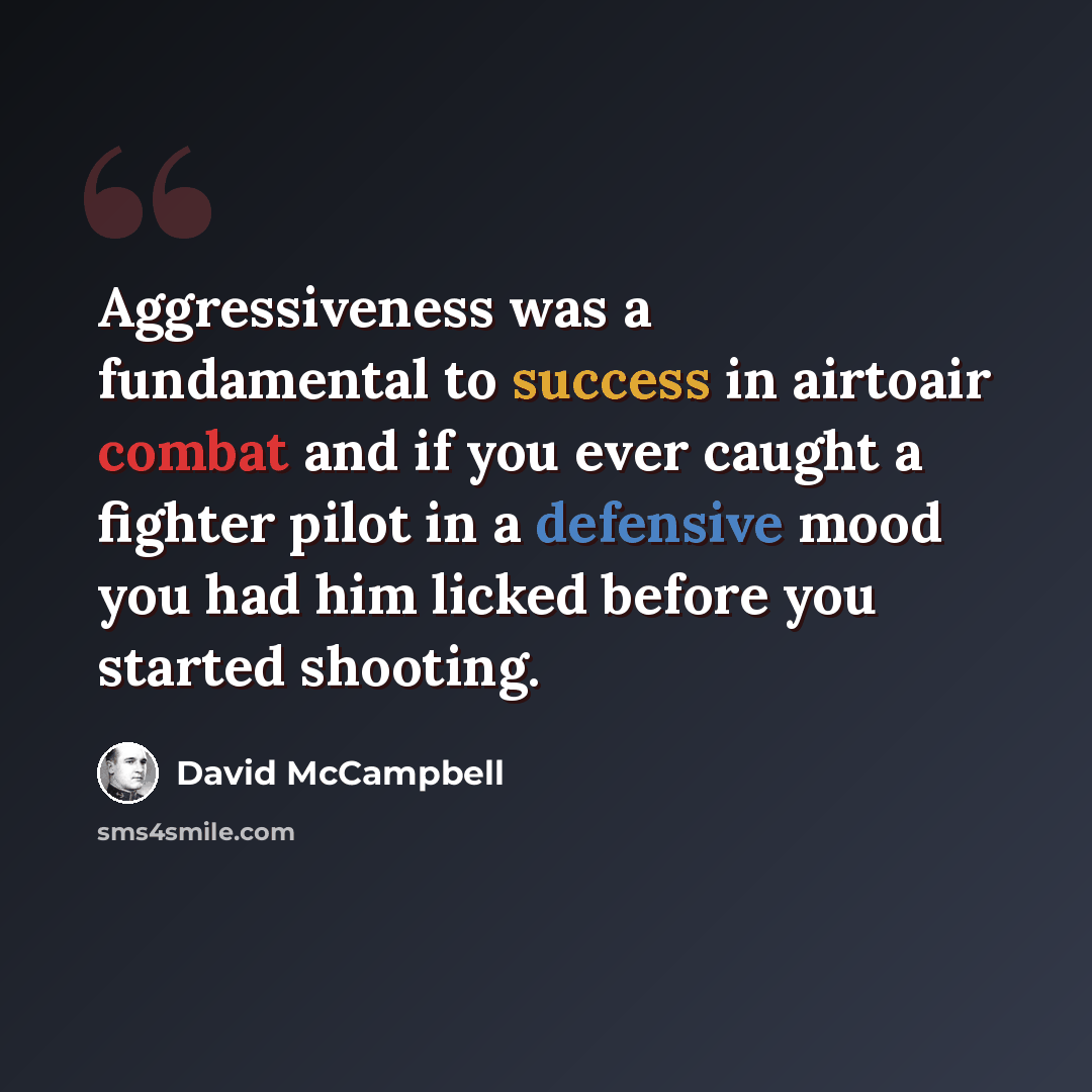 “Aggressiveness was a fundamental to success in airtoair combat and if you ever caught a fighter pilot in a defensive mood you had him licked before you started shooting.” quote by David McCampbell