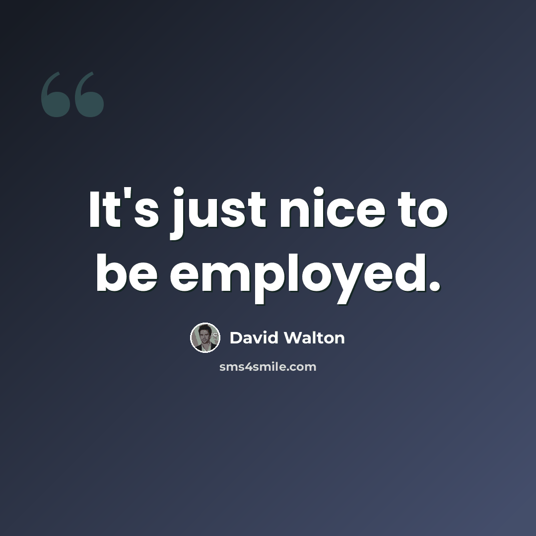 “It's just nice to be employed.” quote by David Walton