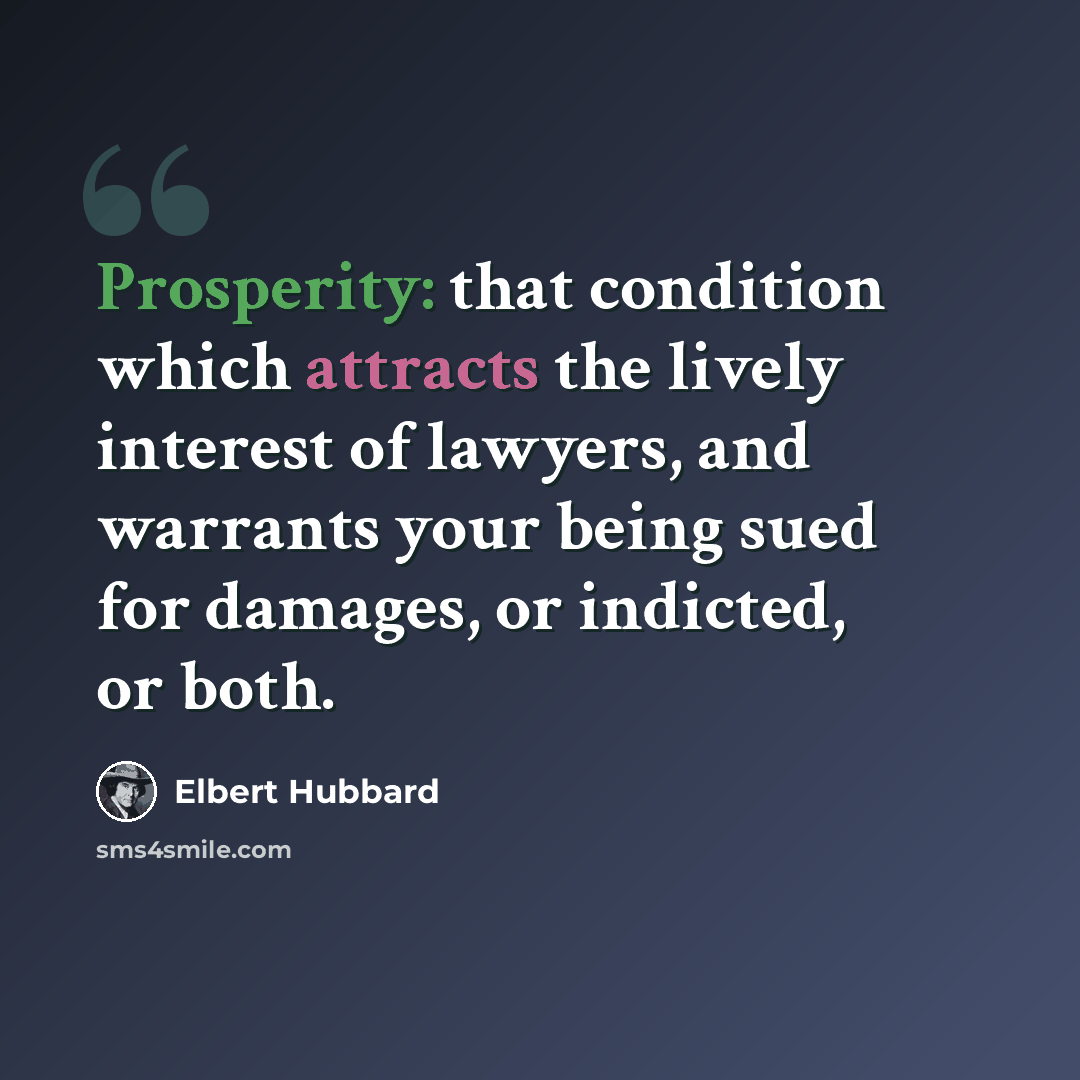 “Prosperity: that condition which attracts the lively interest of lawyers, and warrants your being sued for damages, or indicted, or both.” quote by Elbert Hubbard