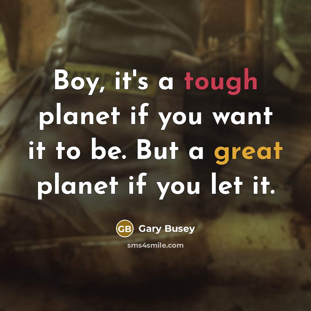 “Boy, it's a tough planet if you want it to be. But a great planet if you let it.” quote by Gary Busey