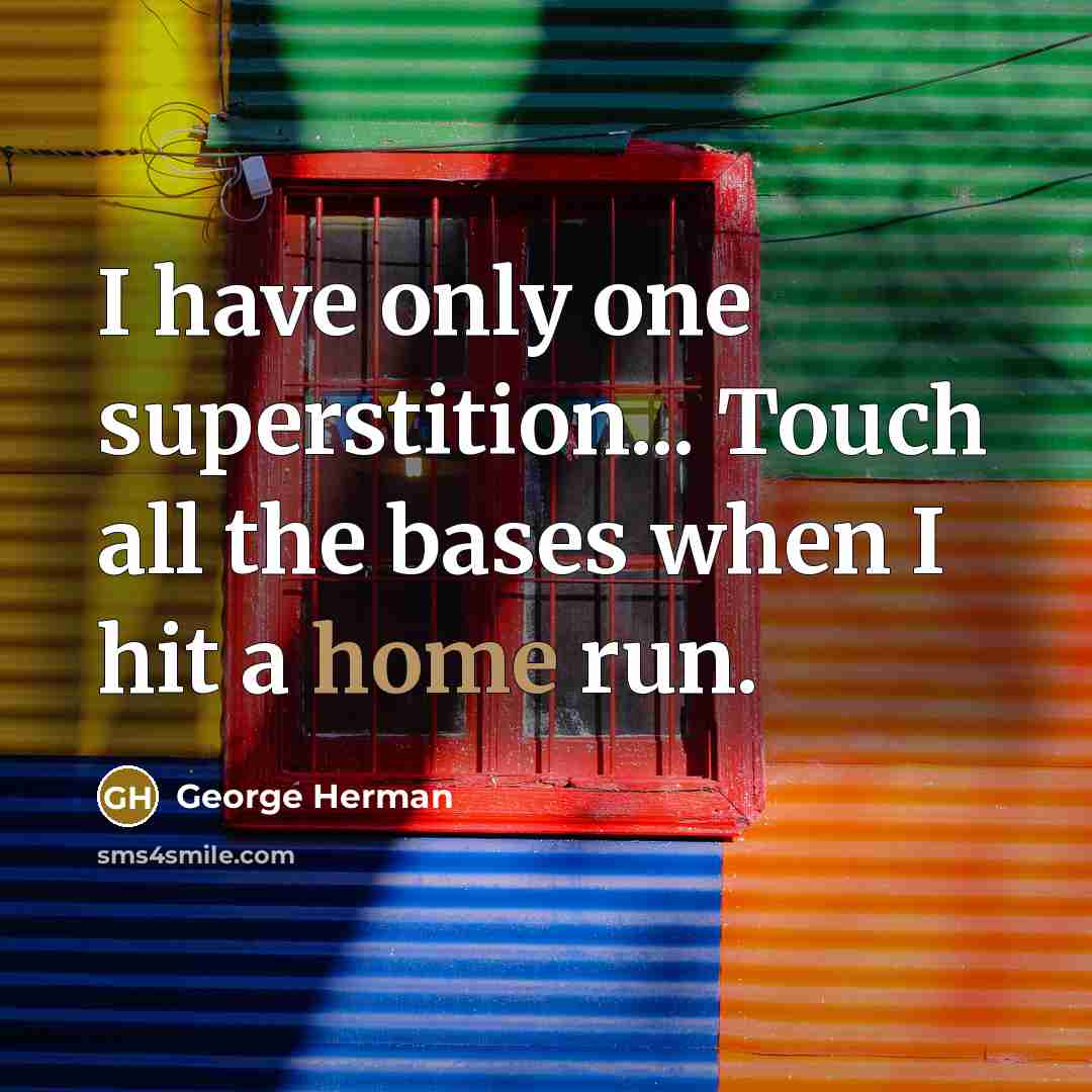 “I have only one superstition... Touch all the bases when I hit a home run.” quote by George Herman
