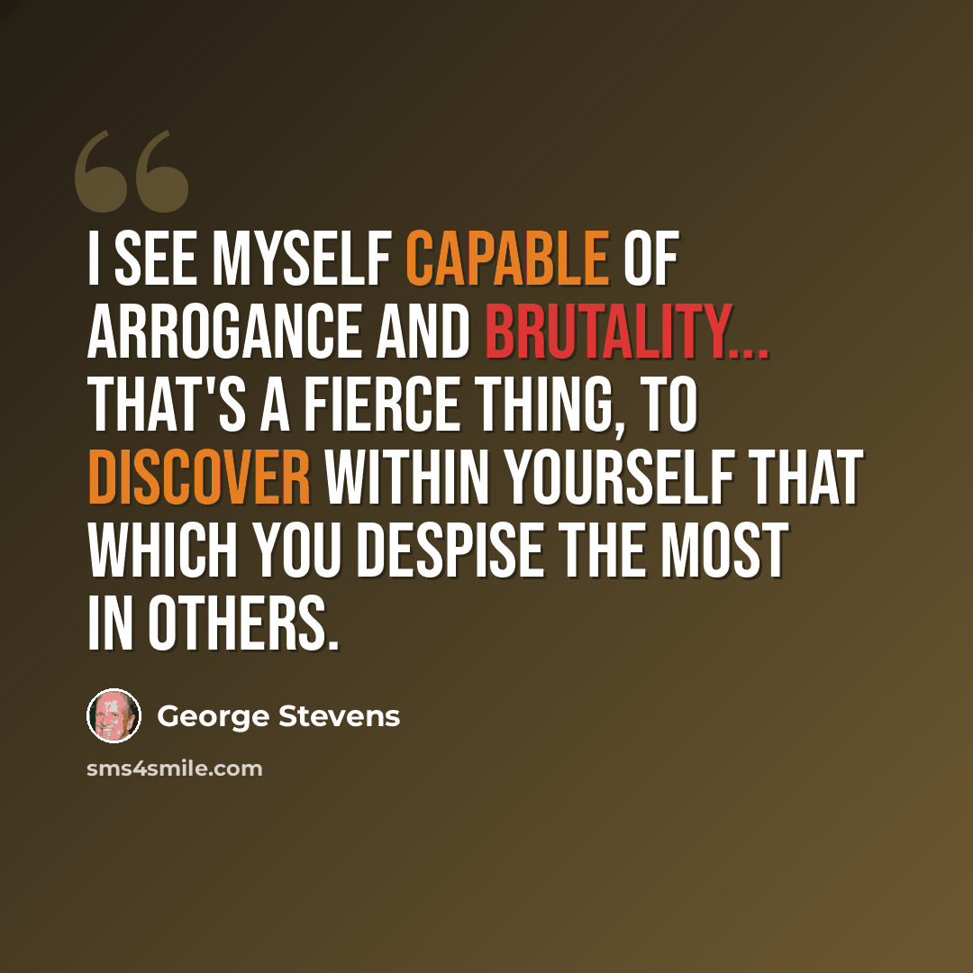 “I see myself capable of arrogance and brutality... That's a fierce thing, to discover within yourself that which you despise the most in others.” quote by George Stevens