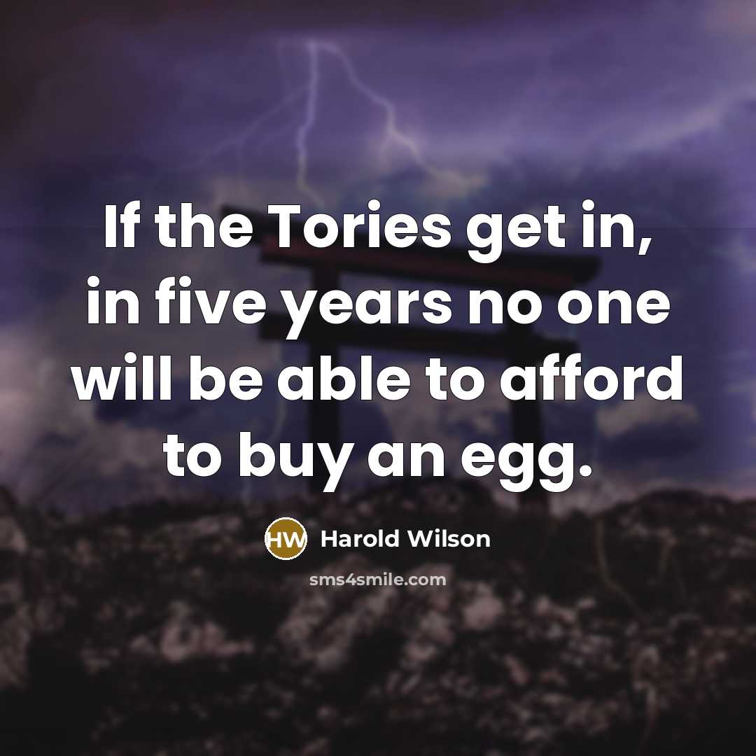 “If the Tories get in, in five years no one will be able to afford to buy an egg.” quote by Harold Wilson