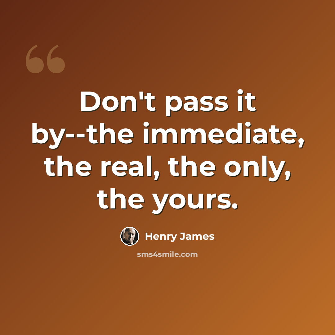“Don't pass it by--the immediate, the real, the only, the yours.” quote by Henry James