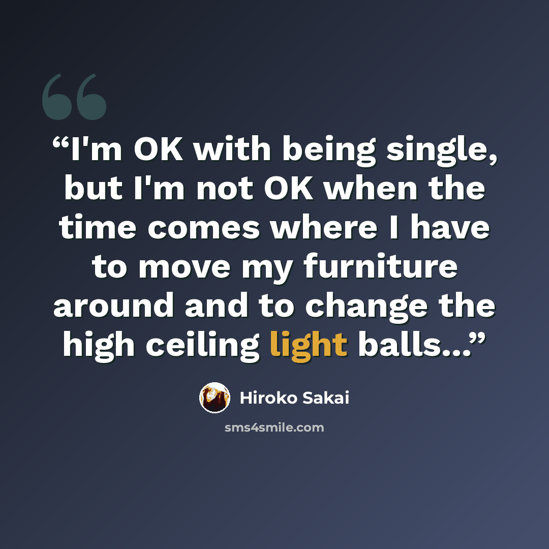 “I'm OK with being single, but I'm not OK when the time comes where I have to move my furniture around and to change the high ceiling light balls...” quote by Hiroko Sakai
