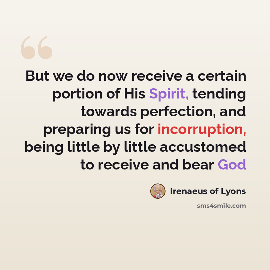 “But we do now receive a certain portion of His Spirit, tending towards perfection, and preparing us for incorruption, being little by little accustomed to receive and bear God” quote by Irenaeus of Lyons