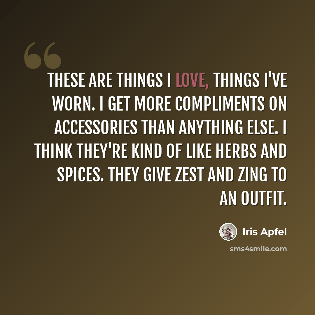 “These are things I love, things I've worn. I get more compliments on accessories than anything else. I think they're kind of like herbs and spices. They give zest and zing to an outfit.” quote by Iris Apfel