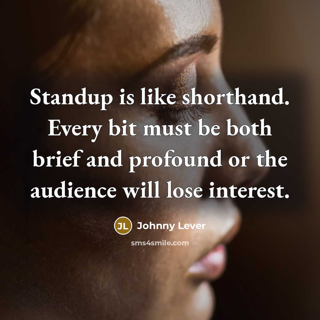 “Standup is like shorthand. Every bit must be both brief and profound or the audience will lose interest.” quote by Johnny Lever