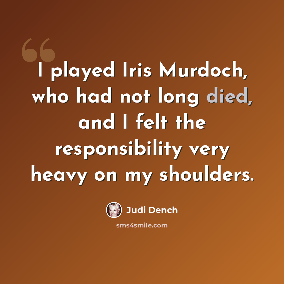 “I played Iris Murdoch, who had not long died, and I felt the responsibility very heavy on my shoulders.” quote by Judi Dench