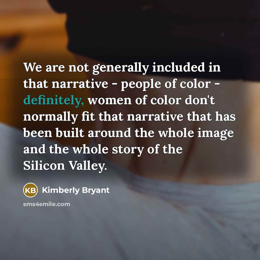 “We are not generally included in that narrative - people of color - definitely, women of color don't normally fit that narrative that has been built around the whole image and the whole story of the Silicon Valley.” quote by Kimberly Bryant