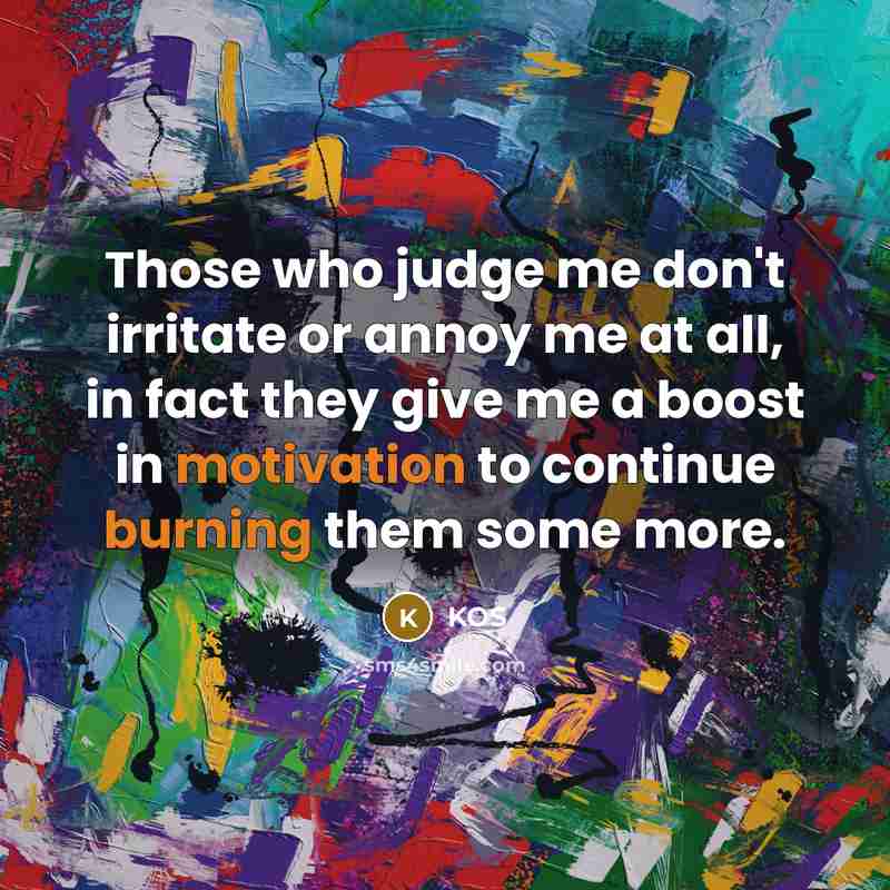 “Those who judge me don't irritate or annoy me at all, in fact they give me a boost in motivation to continue burning them some more.” quote by Kos