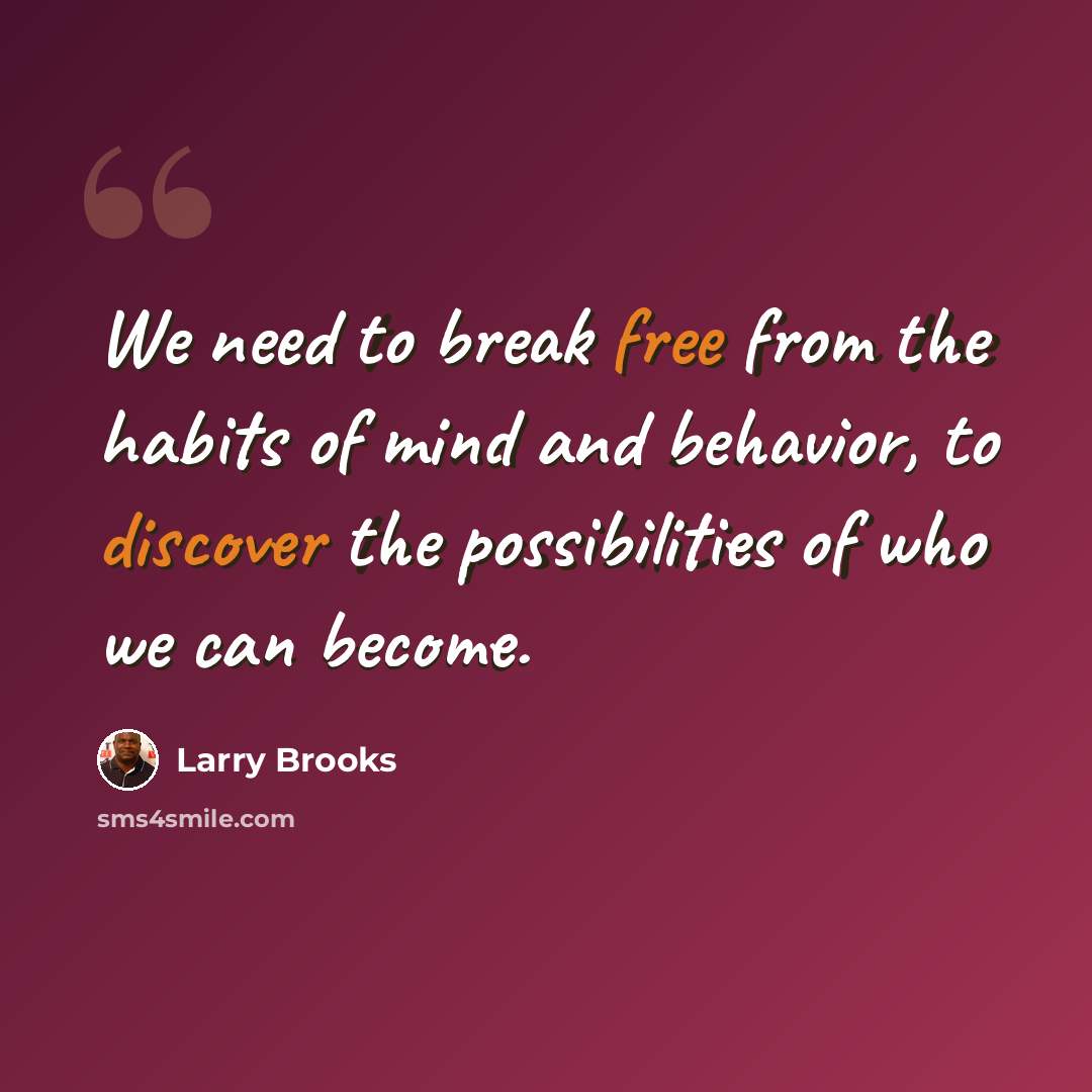“We need to break free from the habits of mind and behavior, to discover the possibilities of who we can become.” quote by Larry Brooks