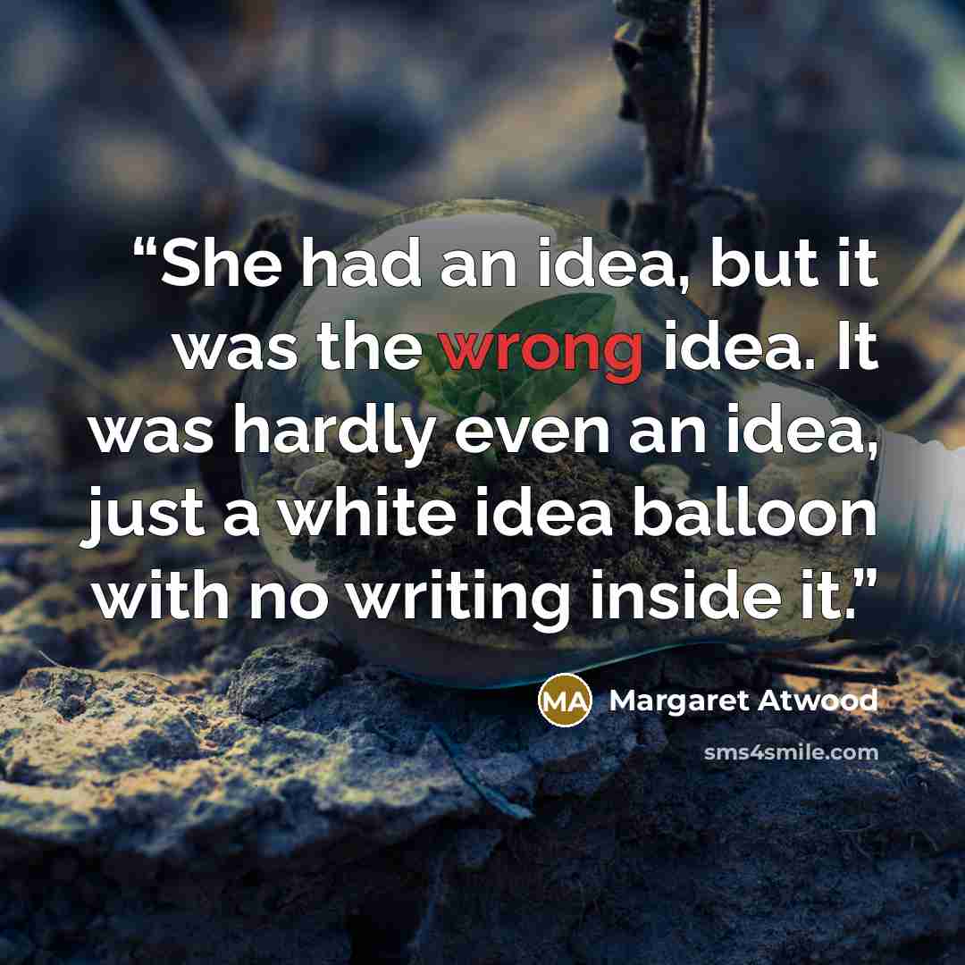 “She had an idea, but it was the wrong idea. It was hardly even an idea, just a white idea balloon with no writing inside it.” quote by Margaret Atwood