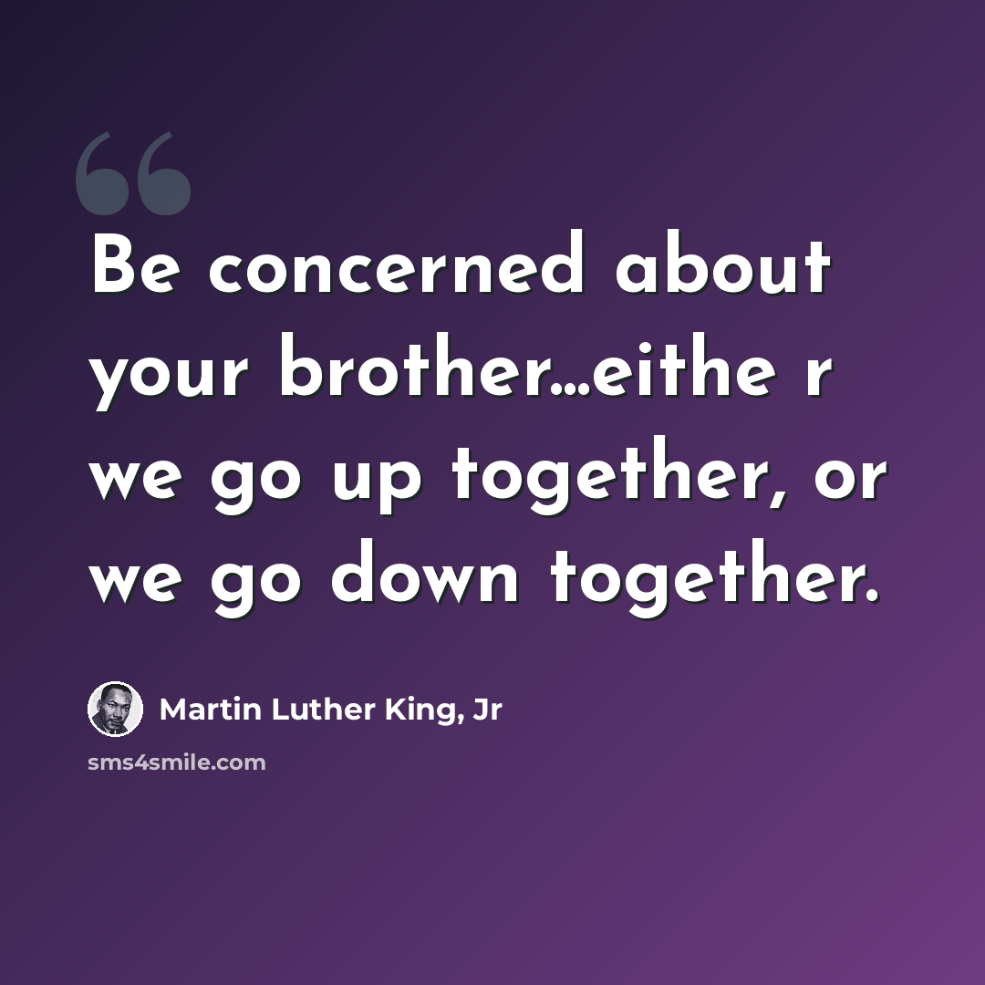 “Be concerned about your brother...eithe r we go up together, or we go down together.” quote by Martin Luther King, Jr