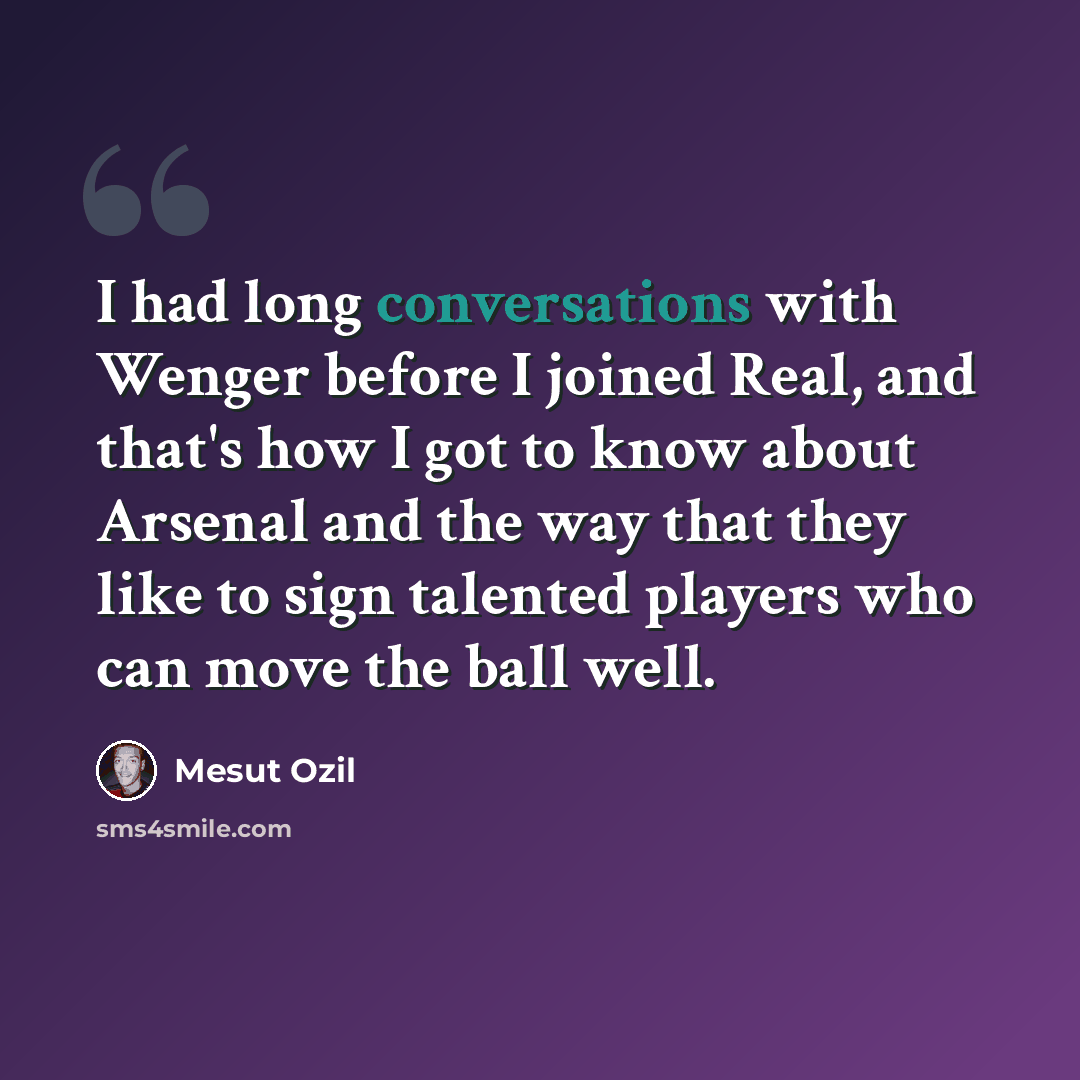 “I had long conversations with Wenger before I joined Real, and that's how I got to know about Arsenal and the way that they like to sign talented players who can move the ball well.” quote by Mesut Ozil