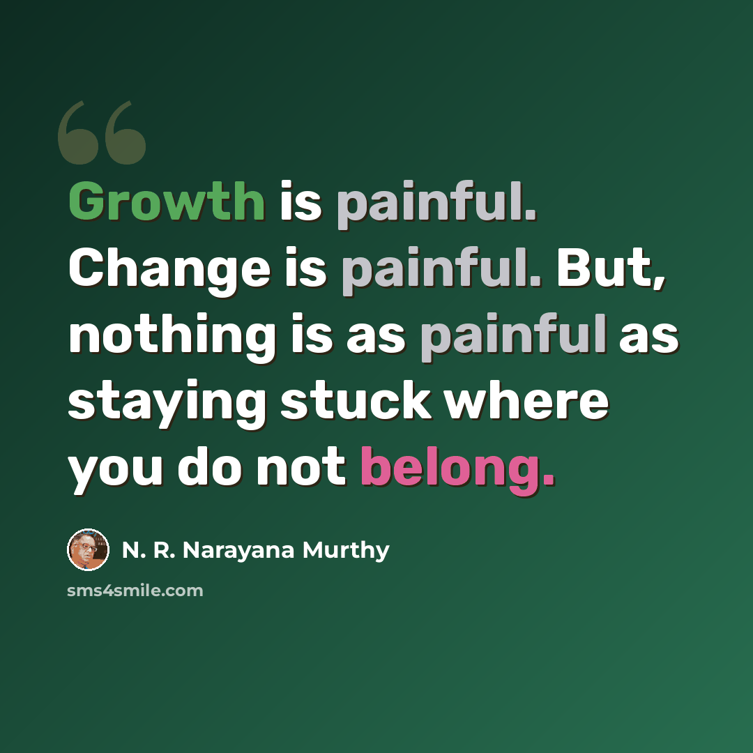 “Growth is painful. Change is painful. But, nothing is as painful as staying stuck where you do not belong.” quote by N. R. Narayana Murthy