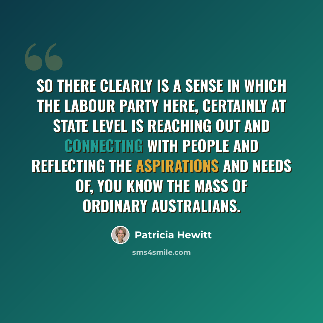 “So there clearly is a sense in which the Labour Party here, certainly at State level is reaching out and connecting with people and reflecting the aspirations and needs of, you know the mass of ordinary Australians.” quote by Patricia Hewitt