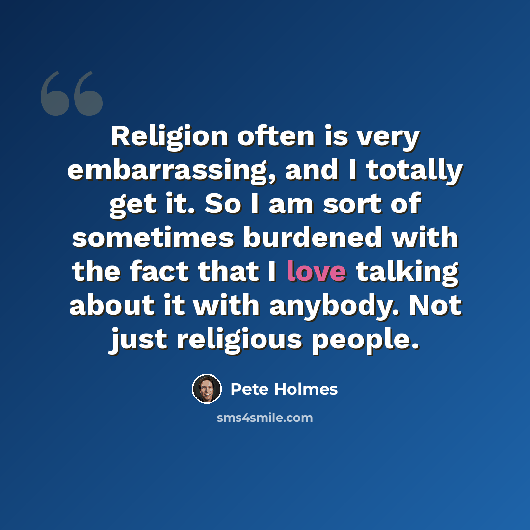 “Religion often is very embarrassing, and I totally get it. So I am sort of sometimes burdened with the fact that I love talking about it with anybody. Not just religious people.” quote by Pete Holmes