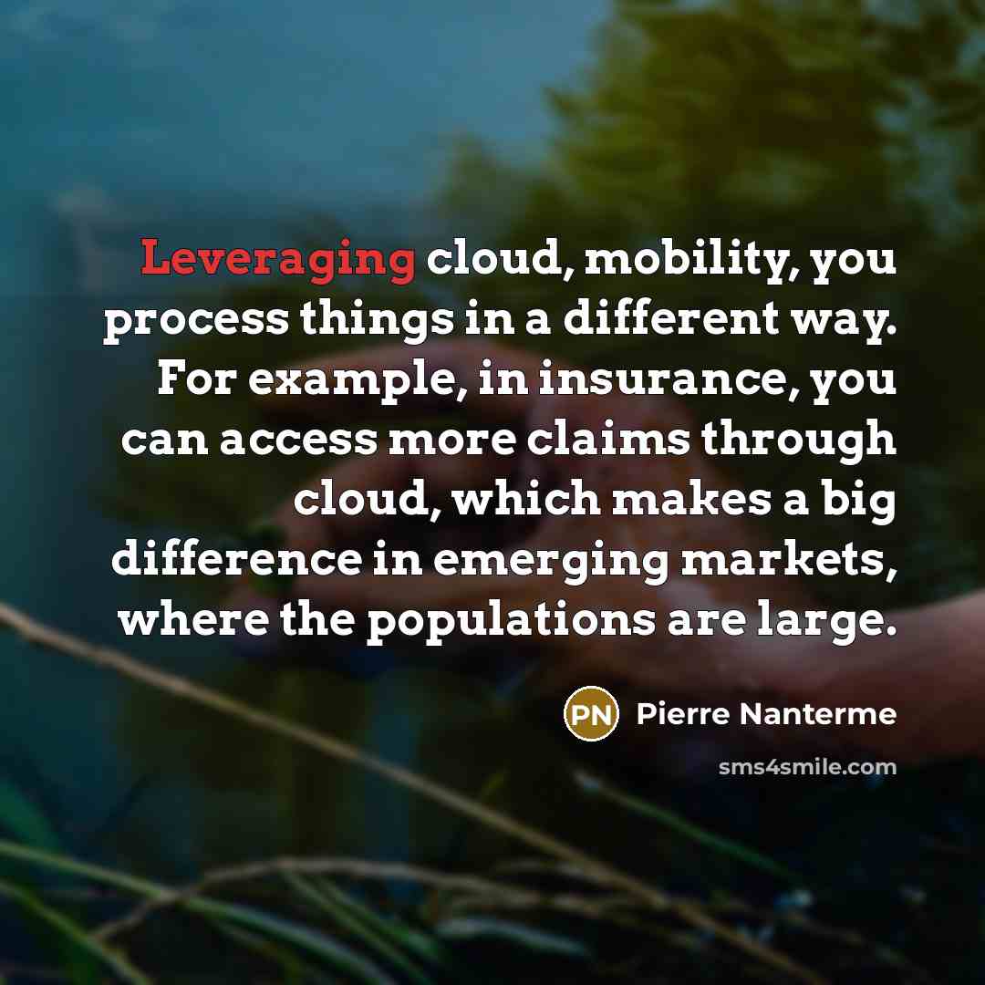 “Leveraging cloud, mobility, you process things in a different way. For example, in insurance, you can access more claims through cloud, which makes a big difference in emerging markets, where the populations are large.” quote by Pierre Nanterme