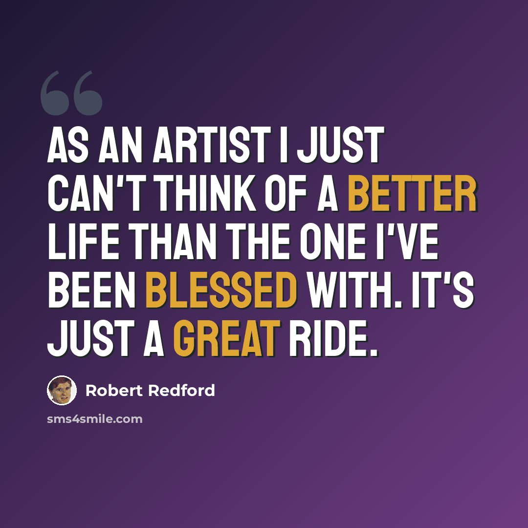 “As an artist I just can't think of a better life than the one I've been blessed with. It's just a great ride.” quote by Robert Redford