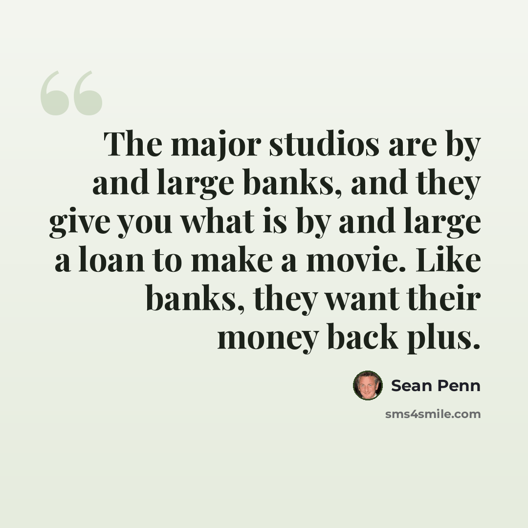 “The major studios are by and large banks, and they give you what is by and large a loan to make a movie. Like banks, they want their money back plus.” quote by Sean Penn