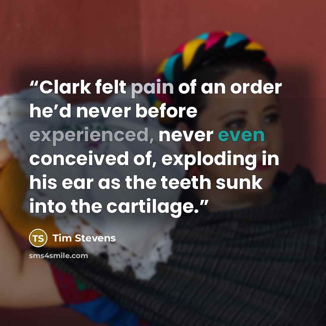 “Clark felt pain of an order he’d never before experienced, never even conceived of, exploding in his ear as the teeth sunk into the cartilage.” quote by Tim Stevens