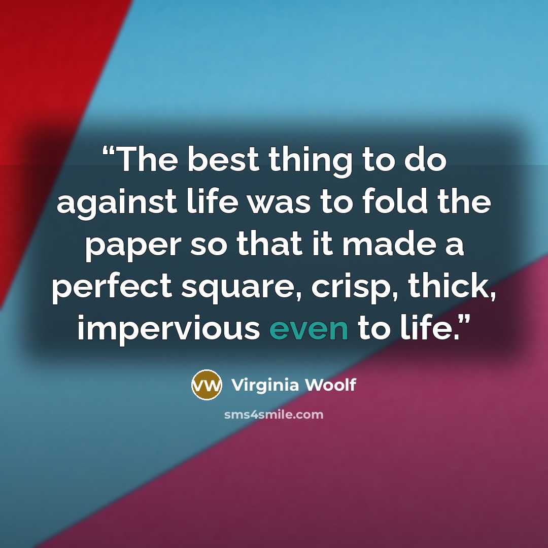 “The best thing to do against life was to fold the paper so that it made a perfect square, crisp, thick, impervious even to life.” quote by Virginia Woolf