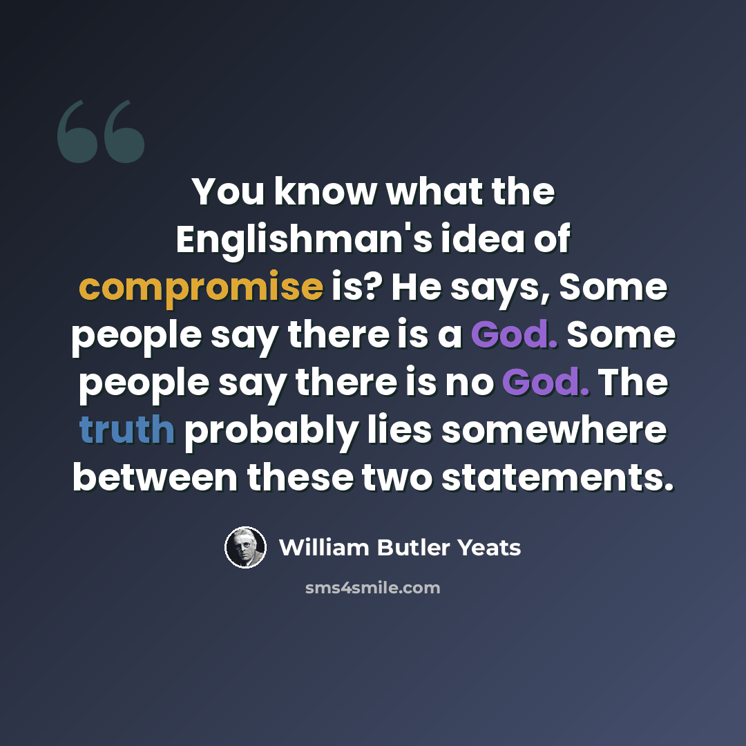 “You know what the Englishman's idea of compromise is? He says, Some people say there is a God. Some people say there is no God. The truth probably lies somewhere between these two statements.” quote by William Butler Yeats